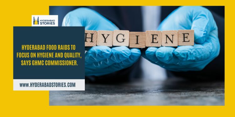 Hyderabad food raids to focus on hygiene and quality, says GHMC commissioner.